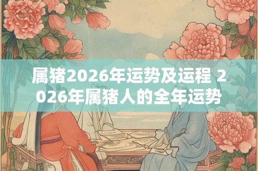 属猪2026年运势及运程 2026年属猪人的全年运势