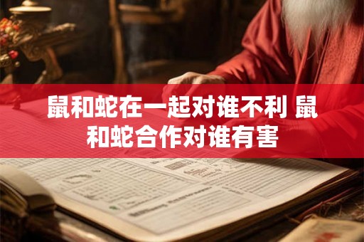 鼠和蛇在一起对谁不利 鼠和蛇合作对谁有害