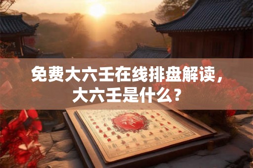 免费大六壬在线排盘解读，大六壬是什么？