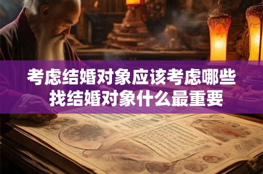 考虑结婚对象应该考虑哪些 找结婚对象什么最重要 考虑结婚对象应该考虑哪些 找结婚对象什么最重要