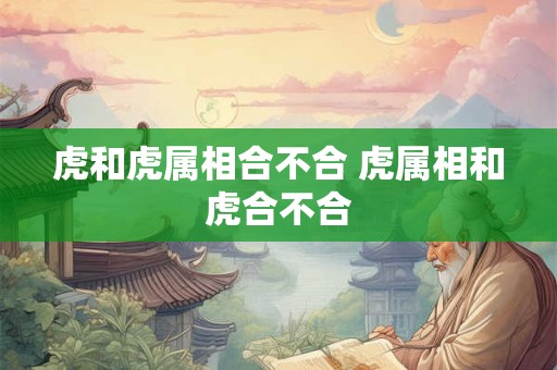 虎和虎属相合不合 虎属相和虎合不合