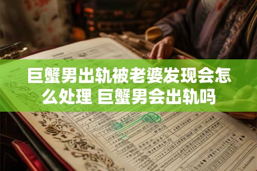 巨蟹男出轨被老婆发现会怎么处理 巨蟹男会出轨吗