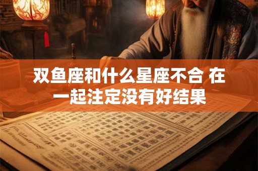 双鱼座和什么星座不合 在一起注定没有好结果