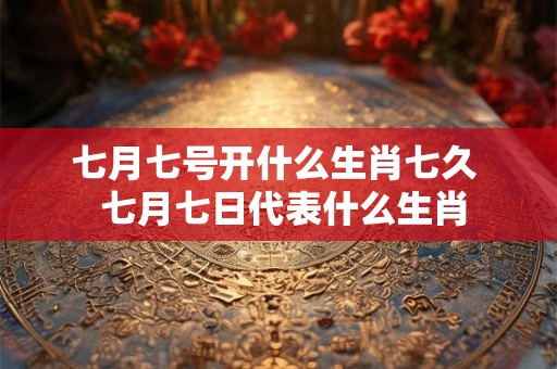 七月七号开什么生肖七久 七月七日代表什么生肖 七月七号开什么生肖七久 七月七日代表什么生肖