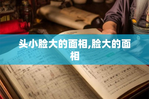 头小脸大的面相,脸大的面相
