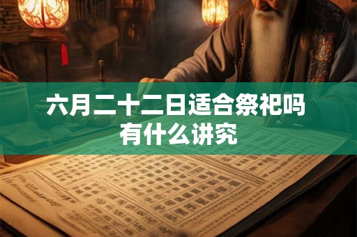 六月二十二日适合祭祀吗 有什么讲究