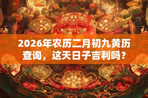 2026年农历二月初九黄历查询，这天日子吉利吗？