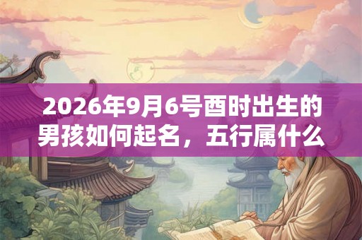 2026年9月6号酉时出生的男孩如何起名,五行属什么 2026年9月6号酉时出生的男孩如何起名,五行属什么