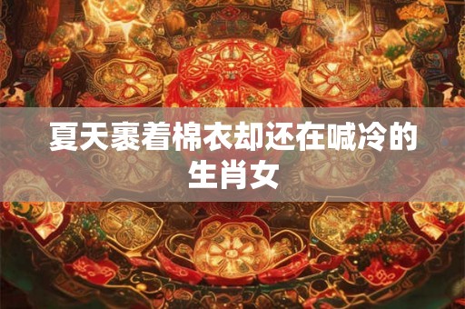 夏天裹着棉衣却还在喊冷的生肖女