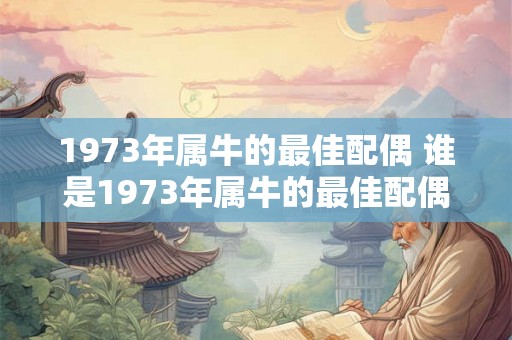 1973年属牛的最佳配偶 谁是1973年属牛的最佳配偶 1973年属牛的最佳配偶 谁是1973年属牛的最佳配偶