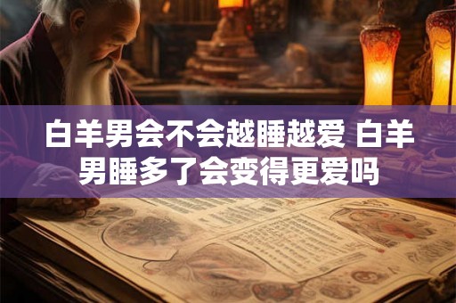 白羊男会不会越睡越爱 白羊男睡多了会变得更爱吗