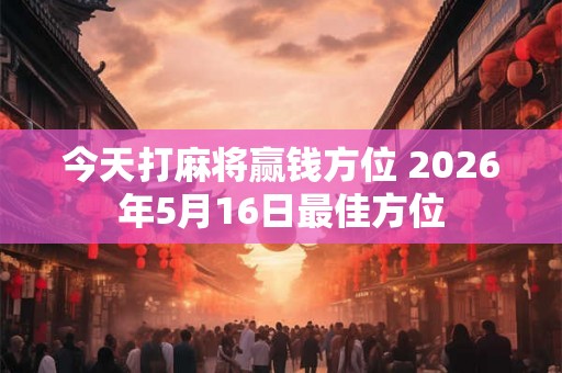今天打麻将赢钱方位 2026年5月16日最佳方位