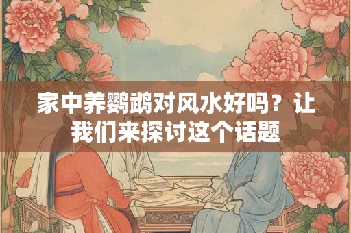 家中养鹦鹉对风水好吗？让我们来探讨这个话题