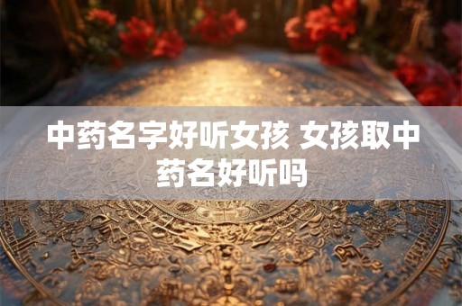 中药名字好听女孩 女孩取中药名好听吗