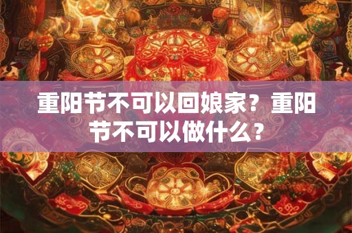 重阳节不可以回娘家？重阳节不可以做什么？