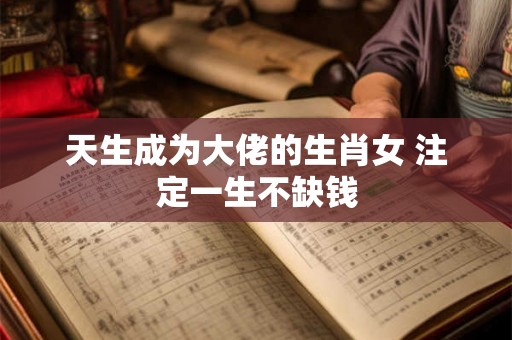 天生成为大佬的生肖女 注定一生不缺钱