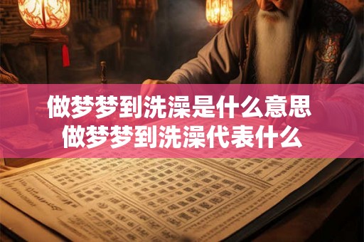做梦梦到洗澡是什么意思 做梦梦到洗澡代表什么