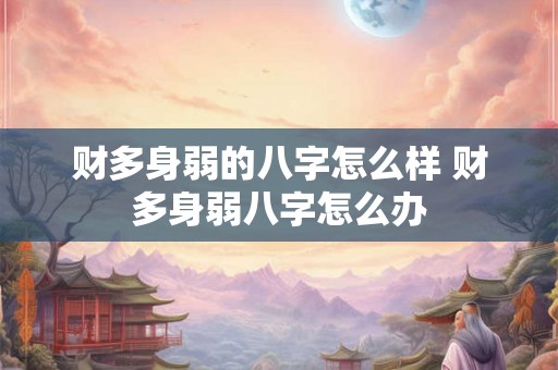 财多身弱的八字怎么样 财多身弱八字怎么办