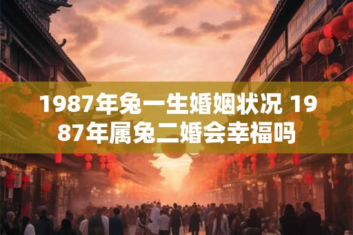 1987年兔一生婚姻状况 1987年属兔二婚会幸福吗
