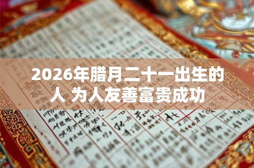 2026年腊月二十一出生的人 为人友善富贵成功