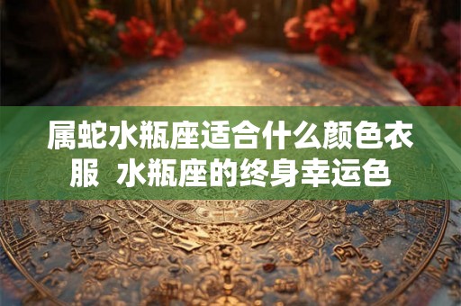 属蛇水瓶座适合什么颜色衣服  水瓶座的终身幸运色
