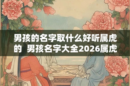 男孩的名字取什么好听属虎的  男孩名字大全2026属虎