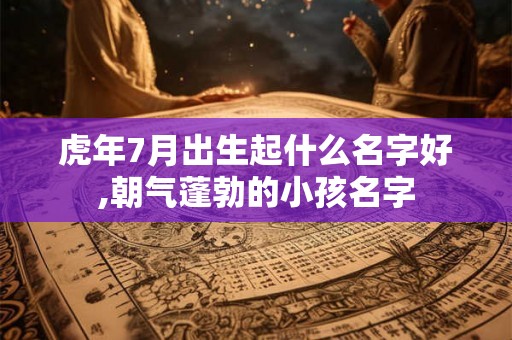 虎年7月出生起什么名字好,朝气蓬勃的小孩名字 虎年7月出生起什么名字好,朝气蓬勃的小孩名字