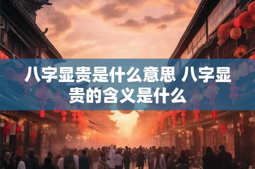 八字显贵是什么意思 八字显贵的含义是什么 八字显贵是什么意思 八字显贵的含义是什么