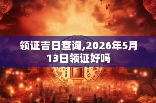 领证吉日查询,2026年5月13日领证好吗