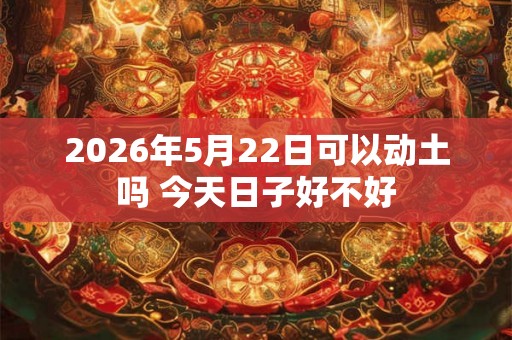2026年5月22日可以动土吗 今天日子好不好 2026年5月22日可以动土吗 今天日子好不好