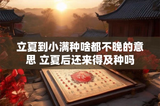 立夏到小满种啥都不晚的意思 立夏后还来得及种吗