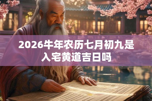 2026牛年农历七月初九是入宅黄道吉日吗