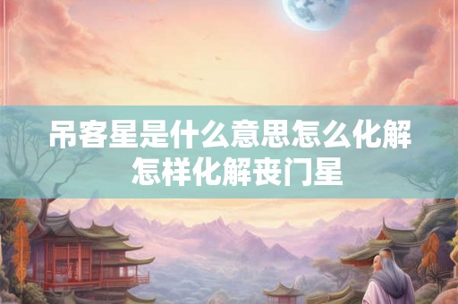 吊客星是什么意思怎么化解  怎样化解丧门星