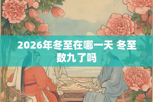 2026年冬至在哪一天 冬至数九了吗 2026年冬至在哪一天 冬至数九了吗