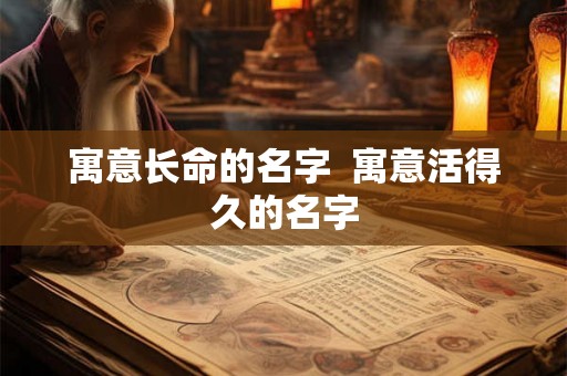 寓意长命的名字 寓意活得久的名字 寓意长命的名字 寓意活得久的名字