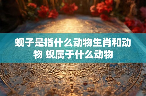蚬子是指什么动物生肖和动物 蚬属于什么动物 蚬子是指什么动物生肖和动物 蚬属于什么动物