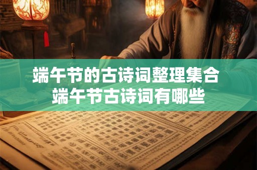 端午节的古诗词整理集合 端午节古诗词有哪些 端午节的古诗词整理集合 端午节古诗词有哪些