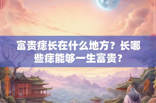富贵痣长在什么地方？长哪些痣能够一生富贵？