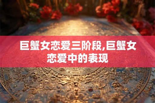 巨蟹女恋爱三阶段,巨蟹女恋爱中的表现 巨蟹女恋爱三阶段,巨蟹女恋爱中的表现