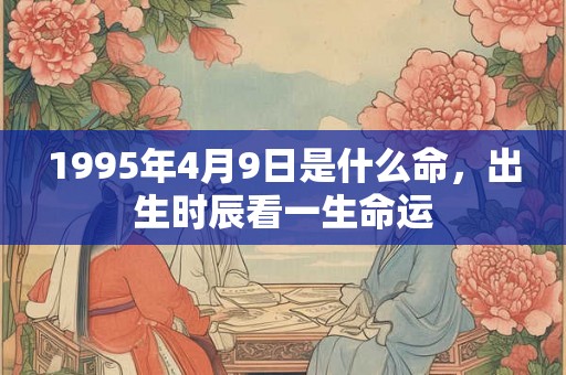 1995年4月9日是什么命，出生时辰看一生命运