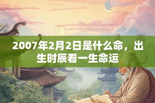 2007年2月2日是什么命，出生时辰看一生命运