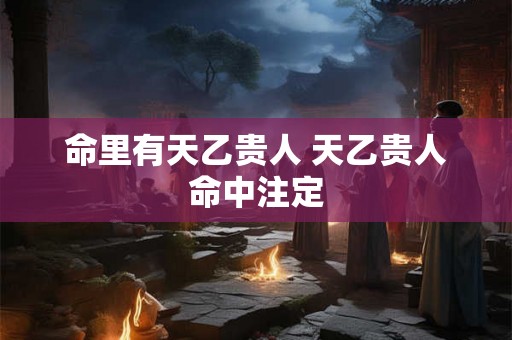命里有天乙贵人 天乙贵人命中注定