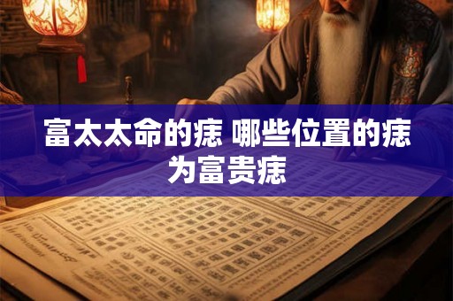 富太太命的痣 哪些位置的痣为富贵痣