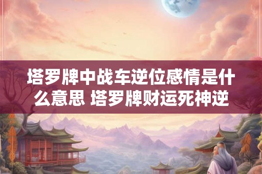 塔罗牌中战车逆位感情是什么意思 塔罗牌财运死神逆位