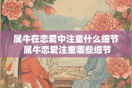 属牛在恋爱中注重什么细节 属牛恋爱注重哪些细节