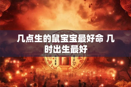 几点生的鼠宝宝最好命 几时出生最好