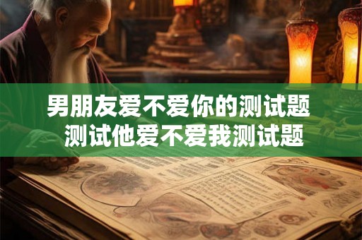 男朋友爱不爱你的测试题  测试他爱不爱我测试题