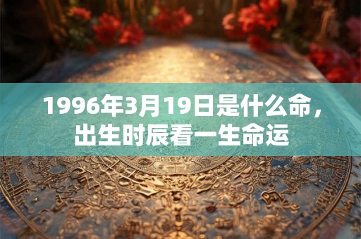1996年3月19日是什么命,出生时辰看一生命运 1996年3月19日是什么命,出生时辰看一生命运