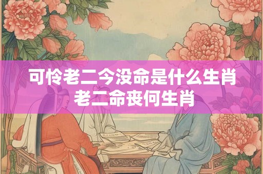 可怜老二今没命是什么生肖 老二命丧何生肖