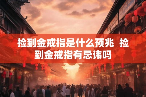 捡到金戒指是什么预兆  捡到金戒指有忌讳吗